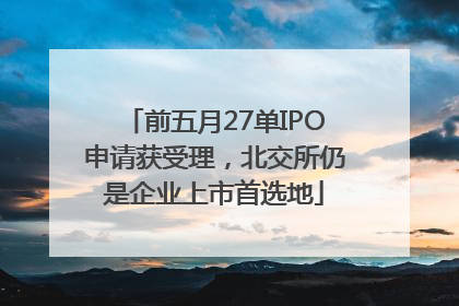 前五月27单IPO申请获受理，北交所仍是企业上市首选地