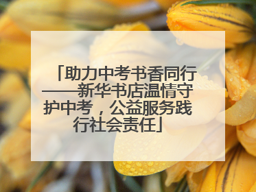 助力中考书香同行——新华书店温情守护中考，公益服务践行社会责任