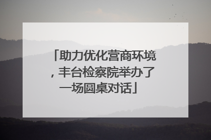 助力优化营商环境，丰台检察院举办了一场圆桌对话