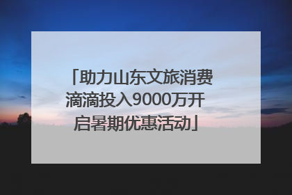 助力山东文旅消费 滴滴投入9000万开启暑期优惠活动