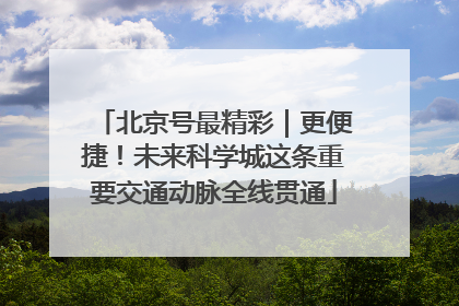 北京号最精彩｜更便捷！未来科学城这条重要交通动脉全线贯通