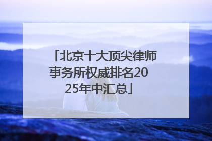 北京十大顶尖律师事务所权威排名2025年中汇总