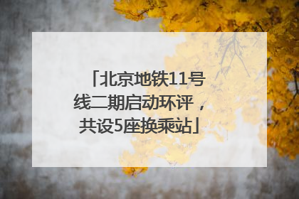 北京地铁11号线二期启动环评，共设5座换乘站