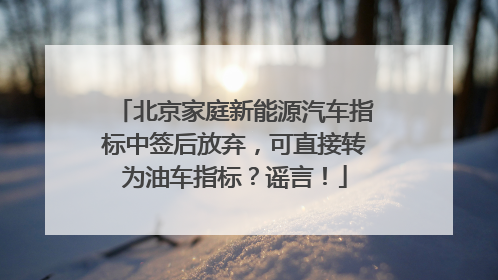 北京家庭新能源汽车指标中签后放弃，可直接转为油车指标？谣言！