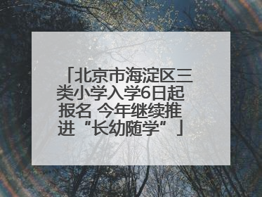 北京市海淀区三类小学入学6日起报名 今年继续推进“长幼随学”