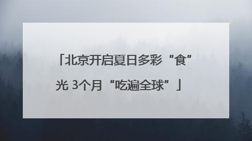 北京开启夏日多彩“食”光 3个月“吃遍全球”