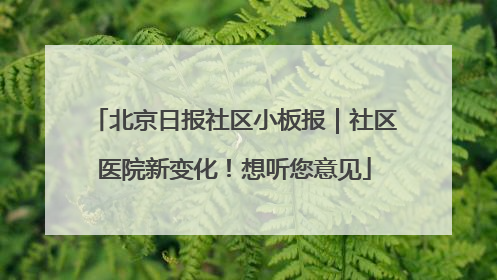 北京日报社区小板报｜社区医院新变化！想听您意见