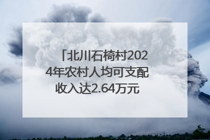 北川石椅村2024年农村人均可支配收入达2.64万元｜新闻发布最前线