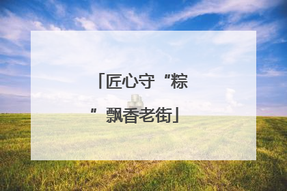 匠心守“粽”飘香老街