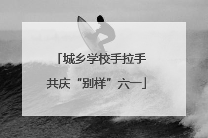 城乡学校手拉手 共庆“别样”六一