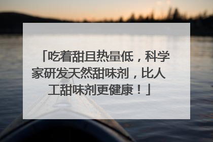 吃着甜且热量低，科学家研发天然甜味剂，比人工甜味剂更健康！