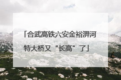 合武高铁六安金裕淠河特大桥又“长高”了