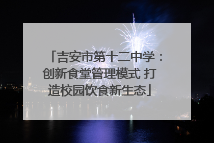 吉安市第十二中学：创新食堂管理模式 打造校园饮食新生态