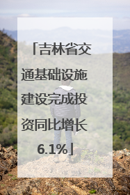 吉林省交通基础设施建设完成投资同比增长6.1%