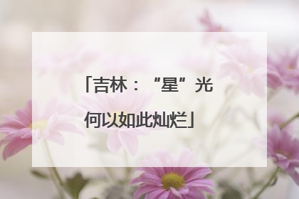 吉林：“星”光何以如此灿烂