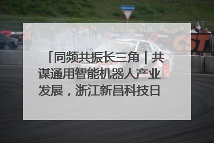 同频共振长三角｜共谋通用智能机器人产业发展，浙江新昌科技日搭建协同创新平台