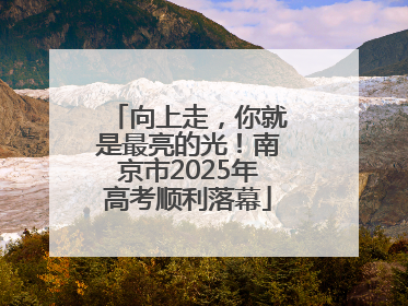 向上走，你就是最亮的光！南京市2025年高考顺利落幕