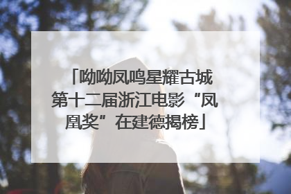 呦呦凤鸣星耀古城 第十二届浙江电影“凤凰奖”在建德揭榜