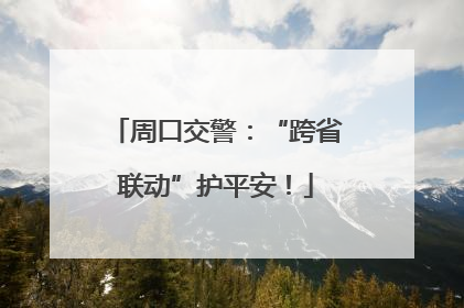 周口交警：“跨省联动”护平安！