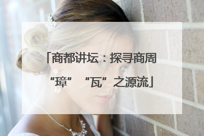 商都讲坛：探寻商周“璋”“瓦”之源流