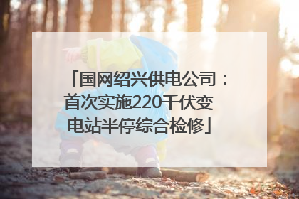 国网绍兴供电公司：首次实施220千伏变电站半停综合检修