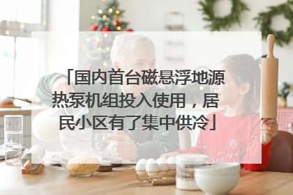 国内首台磁悬浮地源热泵机组投入使用，居民小区有了集中供冷