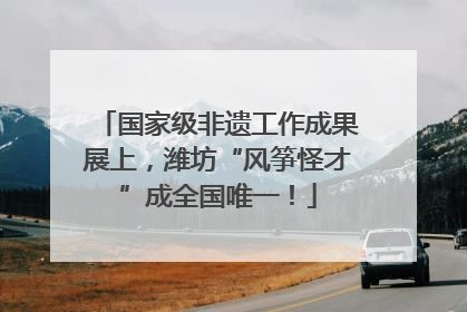 国家级非遗工作成果展上，潍坊“风筝怪才”成全国唯一！