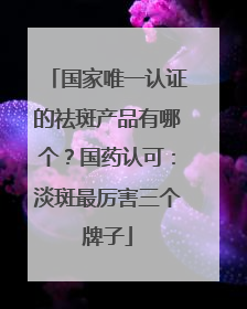 国家唯一认证的祛斑产品有哪个？国药认可：淡斑最厉害三个牌子