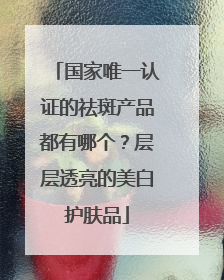 国家唯一认证的祛斑产品都有哪个？层层透亮的美白护肤品