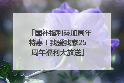 国补福利叠加周年特惠！我爱我家25周年福利大放送