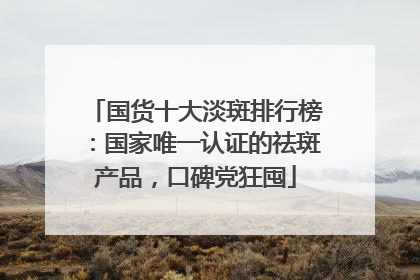国货十大淡斑排行榜：国家唯一认证的祛斑产品，口碑党狂囤