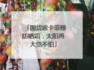 国货露卡菲娅防晒霜，太阳再大也不怕