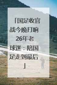 国足收官战今晚打响 26年老球迷：陪国足走到最后