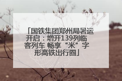 国铁集团郑州局暑运开启：增开139列临客列车 畅享“米”字形高铁出行圈