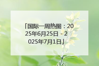 国际一周热图：2025年6月25日－2025年7月1日