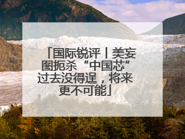 国际锐评丨美妄图扼杀“中国芯”过去没得逞，将来更不可能