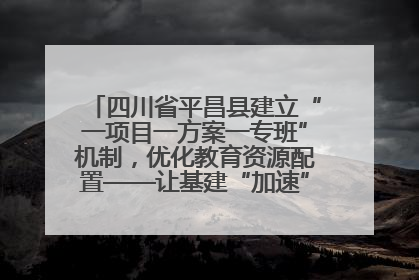 四川省平昌县建立“一项目一方案一专班”机制，优化教育资源配置——让基建“加速”，为成长“铺路”