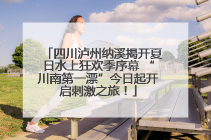 四川泸州纳溪揭开夏日水上狂欢季序幕 “川南第一漂”今日起开启刺激之旅！