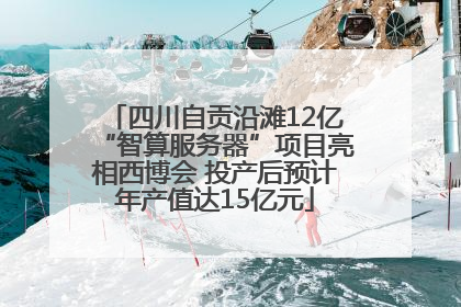 四川自贡沿滩12亿“智算服务器”项目亮相西博会 投产后预计年产值达15亿元
