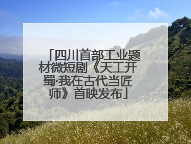 四川首部工业题材微短剧《天工开蜀·我在古代当匠师》首映发布