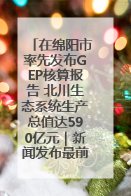 在绵阳市率先发布GEP核算报告 北川生态系统生产总值达590亿元｜新闻发布最前线