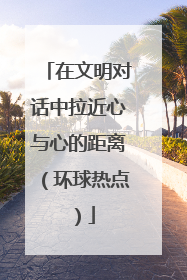在文明对话中拉近心与心的距离（环球热点）