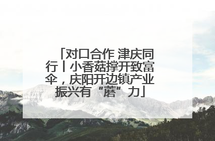 对口合作 津庆同行丨小香菇撑开致富伞，庆阳开边镇产业振兴有“蘑”力