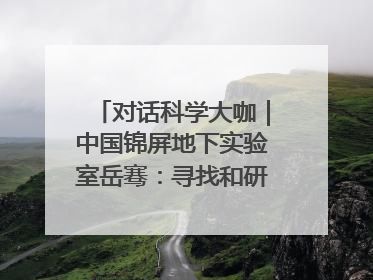 对话科学大咖｜中国锦屏地下实验室岳骞：寻找和研究暗物质，就是要去突破人类的认知边界