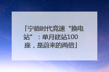 宁德时代竞速“换电站”：单月建站100座，是蔚来的两倍