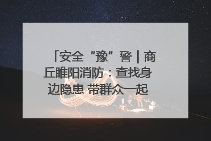 安全“豫”警｜商丘睢阳消防：查找身边隐患 带群众一起“涨知识”