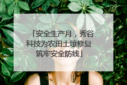 安全生产月，秀谷科技为农田土壤修复筑牢安全防线