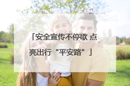 安全宣传不停歇 点亮出行“平安路”