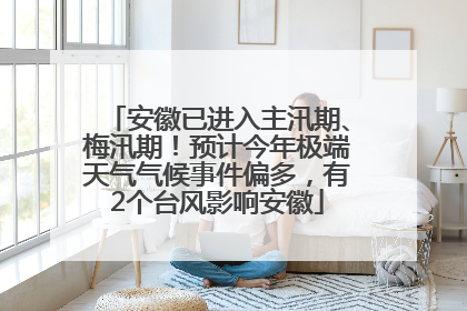 安徽已进入主汛期、梅汛期！预计今年极端天气气候事件偏多，有2个台风影响安徽
