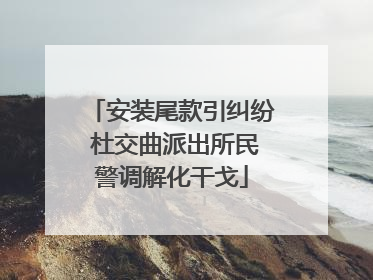 安装尾款引纠纷 杜交曲派出所民警调解化干戈